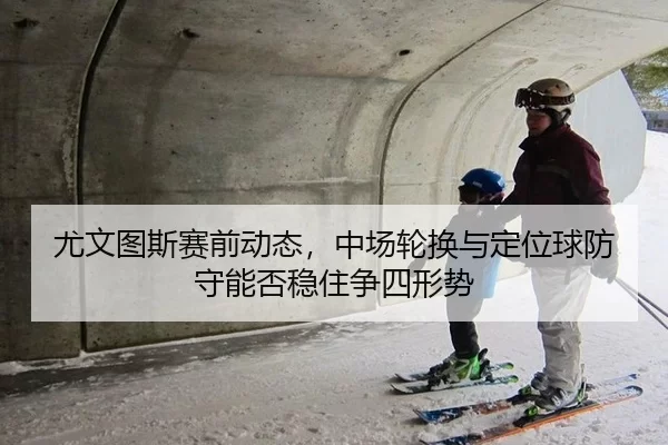 尤文图斯赛前动态，中场轮换与定位球防守能否稳住争四形势